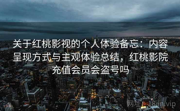 关于红桃影视的个人体验备忘：内容呈现方式与主观体验总结，红桃影院充值会员会盗号吗