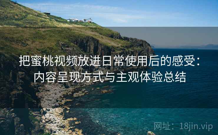 把蜜桃视频放进日常使用后的感受：内容呈现方式与主观体验总结