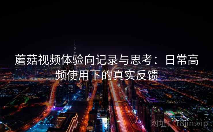 蘑菇视频体验向记录与思考：日常高频使用下的真实反馈