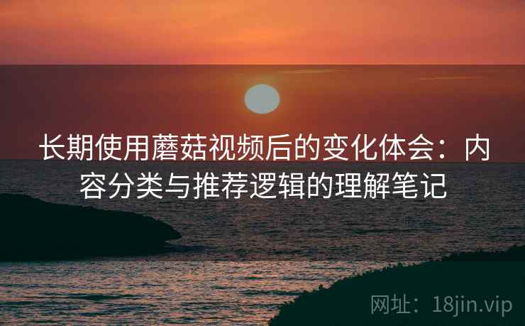 长期使用蘑菇视频后的变化体会：内容分类与推荐逻辑的理解笔记