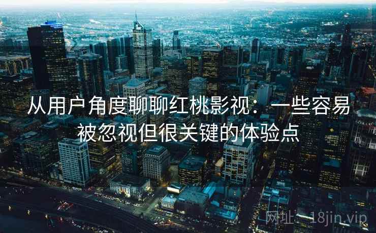 从用户角度聊聊红桃影视：一些容易被忽视但很关键的体验点