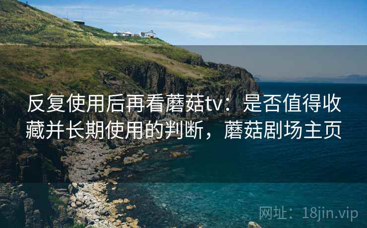 反复使用后再看蘑菇tv：是否值得收藏并长期使用的判断，蘑菇剧场主页