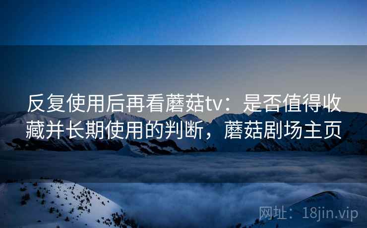 反复使用后再看蘑菇tv：是否值得收藏并长期使用的判断，蘑菇剧场主页