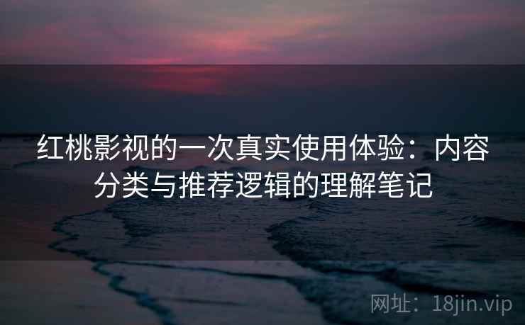 红桃影视的一次真实使用体验:内容分类与推荐逻辑的理解笔记 红桃影视的一次真实使用体验:内容分类与推荐逻辑的理解笔记