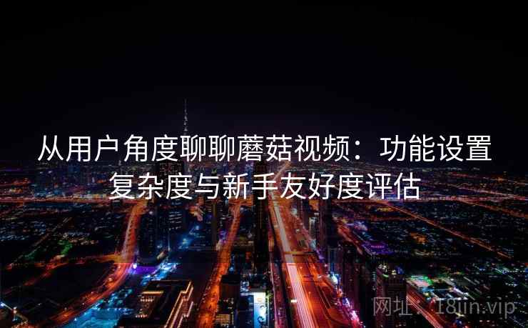 从用户角度聊聊蘑菇视频：功能设置复杂度与新手友好度评估