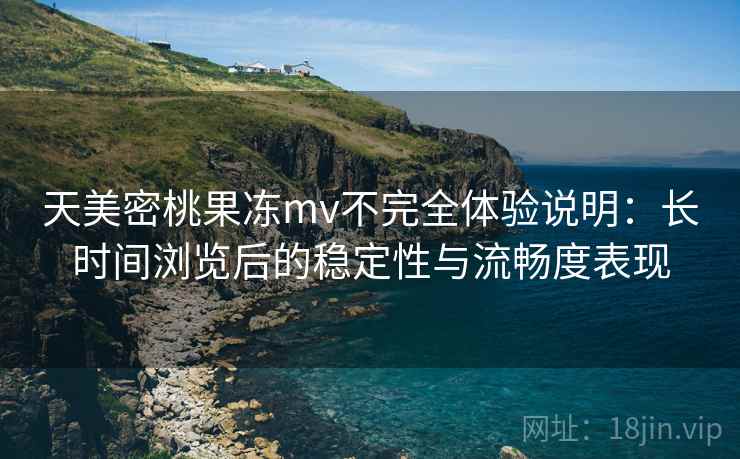 天美密桃果冻mv不完全体验说明：长时间浏览后的稳定性与流畅度表现