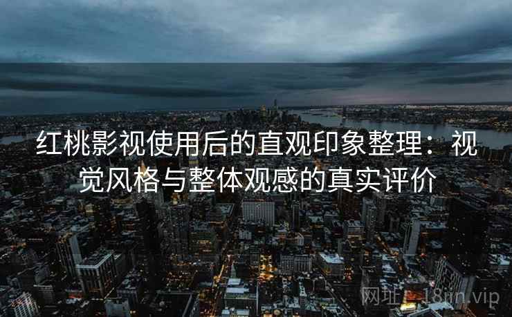 红桃影视使用后的直观印象整理：视觉风格与整体观感的真实评价