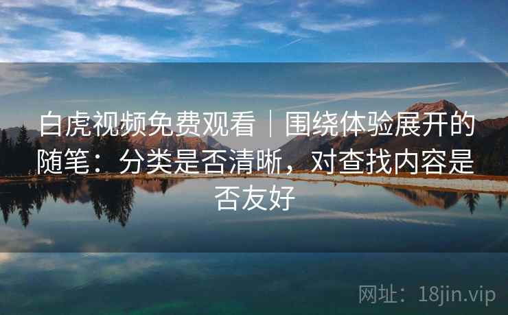 白虎视频免费观看｜围绕体验展开的随笔：分类是否清晰，对查找内容是否友好