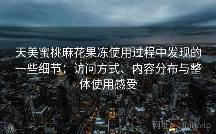 天美蜜桃麻花果冻使用过程中发现的一些细节：访问方式、内容分布与整体使用感受