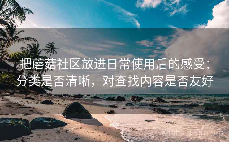 把蘑菇社区放进日常使用后的感受：分类是否清晰，对查找内容是否友好