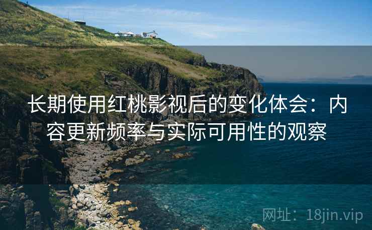 长期使用红桃影视后的变化体会：内容更新频率与实际可用性的观察