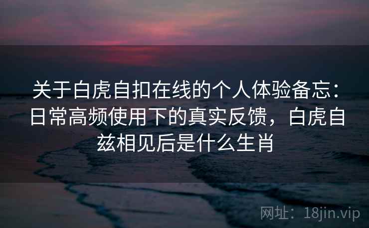关于白虎自扣在线的个人体验备忘：日常高频使用下的真实反馈，白虎自兹相见后是什么生肖