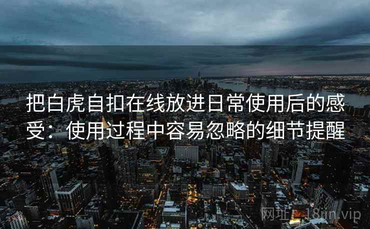 把白虎自扣在线放进日常使用后的感受：使用过程中容易忽略的细节提醒