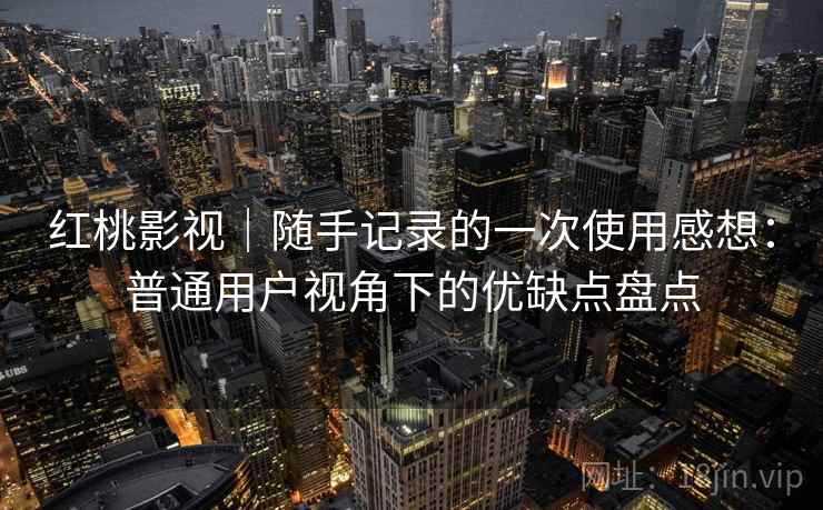 红桃影视｜随手记录的一次使用感想：普通用户视角下的优缺点盘点