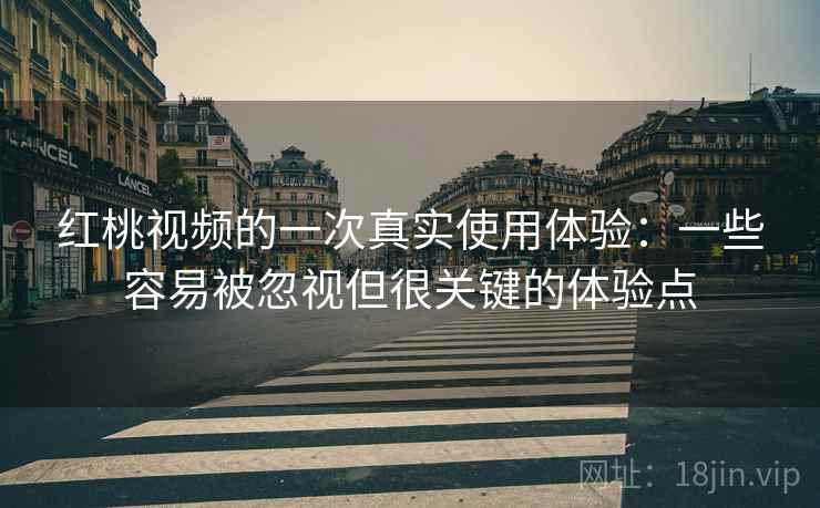 红桃视频的一次真实使用体验：一些容易被忽视但很关键的体验点