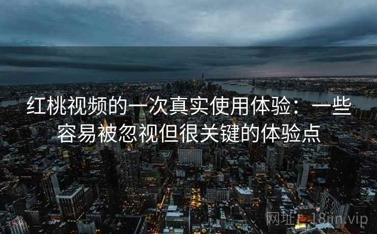 红桃视频的一次真实使用体验：一些容易被忽视但很关键的体验点