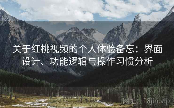 关于红桃视频的个人体验备忘：界面设计、功能逻辑与操作习惯分析