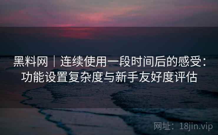 黑料网|连续使用一段时间后的感受:功能设置复杂度与新手友好度评估 黑料网|连续使用一段时间后的感受:功能设置复杂度与新手友好度评估