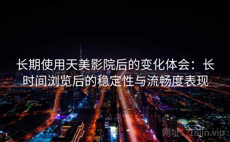 长期使用天美影院后的变化体会:长时间浏览后的稳定性与流畅度表现 长期使用天美影院后的变化体会:长时间浏览后的稳定性与流畅度表现