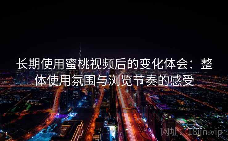 长期使用蜜桃视频后的变化体会：整体使用氛围与浏览节奏的感受