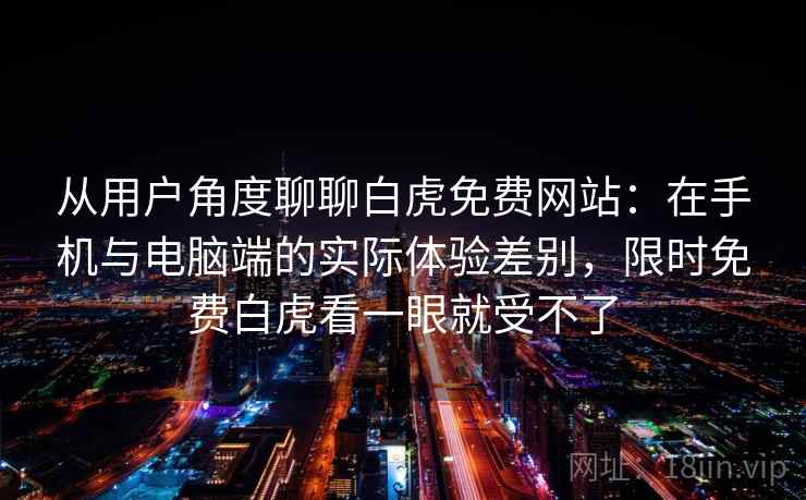 从用户角度聊聊白虎免费网站：在手机与电脑端的实际体验差别，限时免费白虎看一眼就受不了