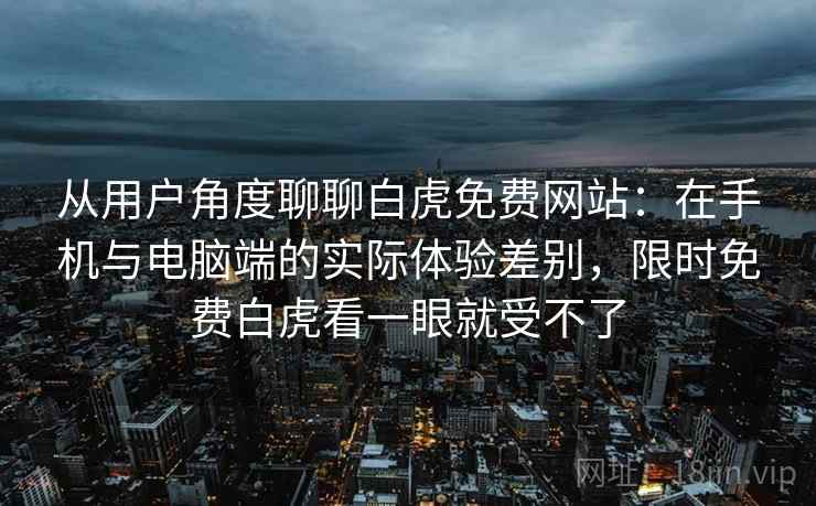 从用户角度聊聊白虎免费网站：在手机与电脑端的实际体验差别，限时免费白虎看一眼就受不了