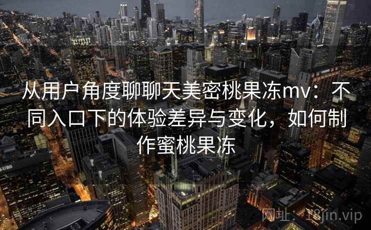 从用户角度聊聊天美密桃果冻mv：不同入口下的体验差异与变化，如何制作蜜桃果冻