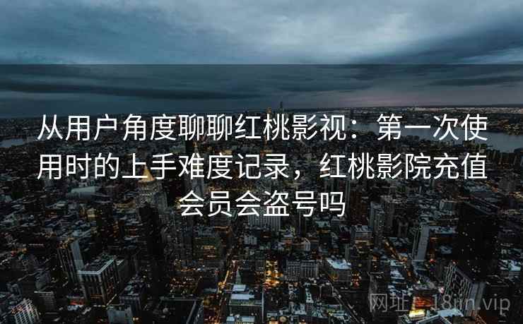 从用户角度聊聊红桃影视：第一次使用时的上手难度记录，红桃影院充值会员会盗号吗