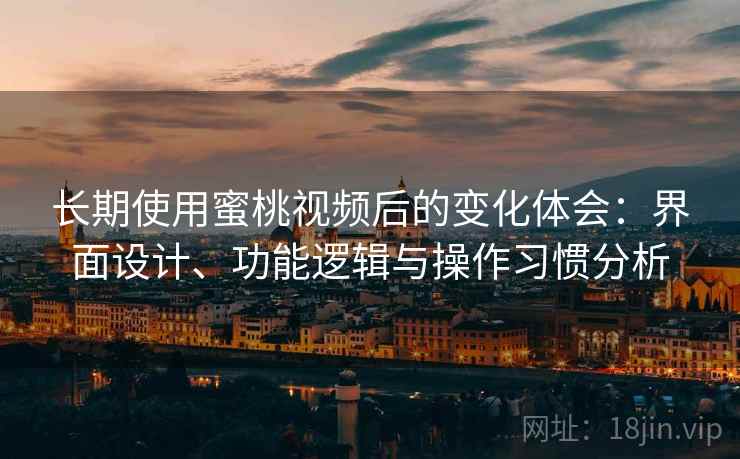 长期使用蜜桃视频后的变化体会:界面设计、功能逻辑与操作习惯分析 长期使用蜜桃视频后的变化体会:界面设计、功能逻辑与操作习惯分析