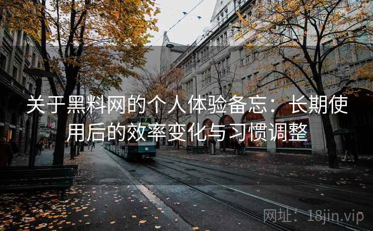 关于黑料网的个人体验备忘：长期使用后的效率变化与习惯调整