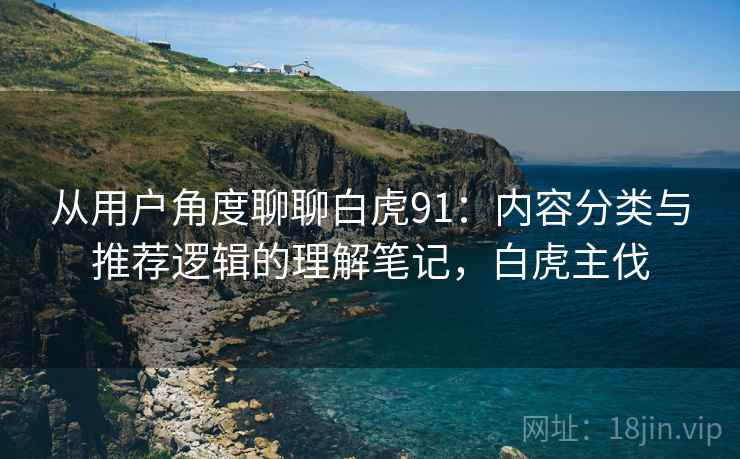 从用户角度聊聊白虎91：内容分类与推荐逻辑的理解笔记，白虎主伐