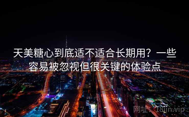 天美糖心到底适不适合长期用？一些容易被忽视但很关键的体验点