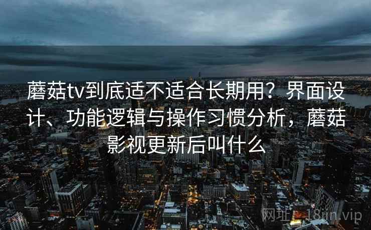 蘑菇tv到底适不适合长期用？界面设计、功能逻辑与操作习惯分析，蘑菇影视更新后叫什么