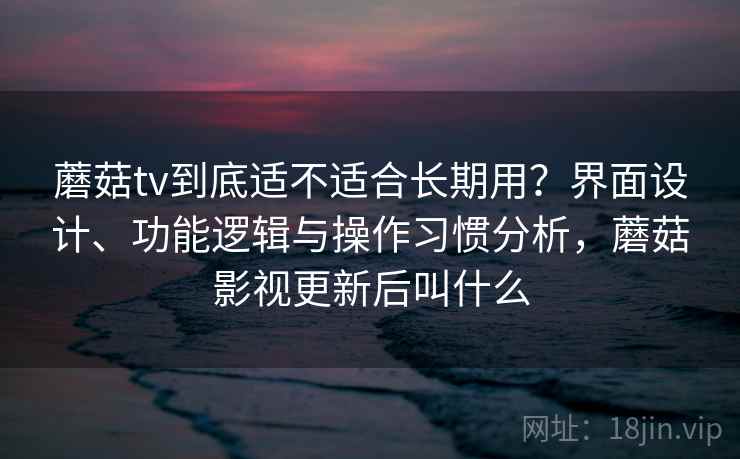 蘑菇tv到底适不适合长期用？界面设计、功能逻辑与操作习惯分析，蘑菇影视更新后叫什么