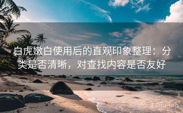白虎嫩白使用后的直观印象整理:分类是否清晰,对查找内容是否友好 白虎嫩白使用后的直观印象整理:分类是否清晰,对查找内容是否友好