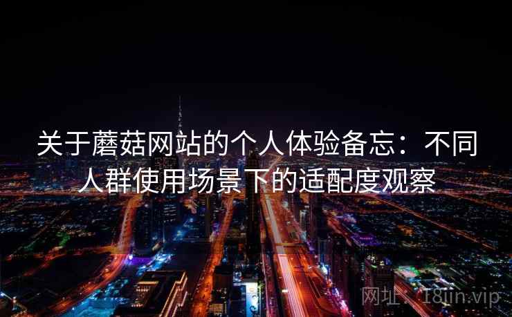 关于蘑菇网站的个人体验备忘：不同人群使用场景下的适配度观察