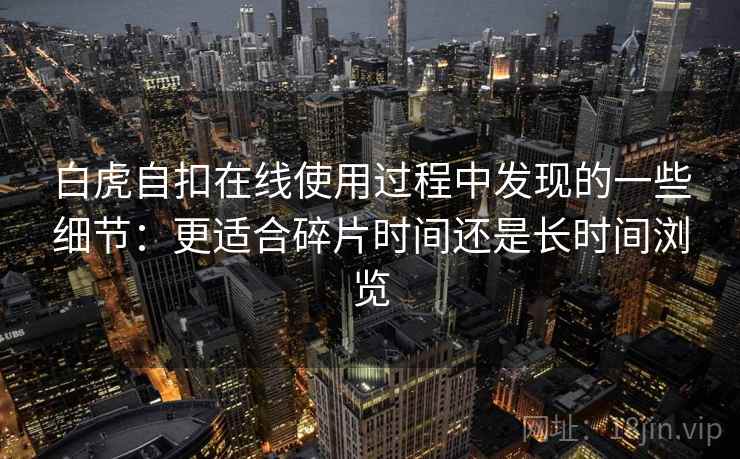 白虎自扣在线使用过程中发现的一些细节：更适合碎片时间还是长时间浏览