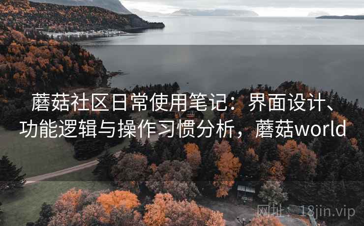 蘑菇社区日常使用笔记：界面设计、功能逻辑与操作习惯分析，蘑菇world