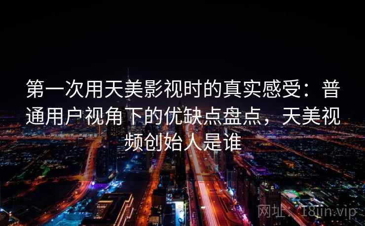 第一次用天美影视时的真实感受：普通用户视角下的优缺点盘点，天美视频创始人是谁
