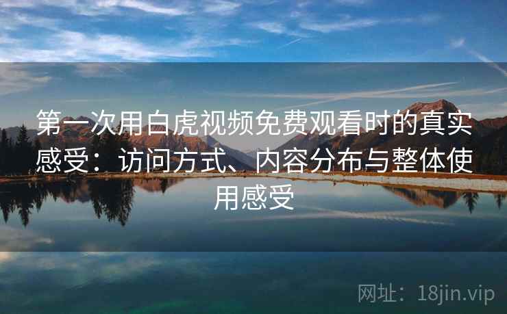 第一次用白虎视频免费观看时的真实感受：访问方式、内容分布与整体使用感受