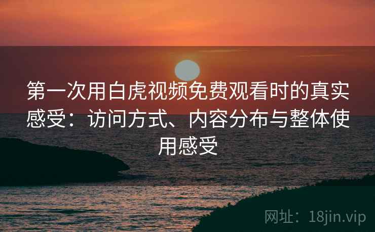第一次用白虎视频免费观看时的真实感受：访问方式、内容分布与整体使用感受