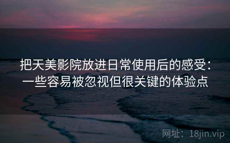 把天美影院放进日常使用后的感受:一些容易被忽视但很关键的体验点 把天美影院放进日常使用后的感受:一些容易被忽视但很关键的体验点
