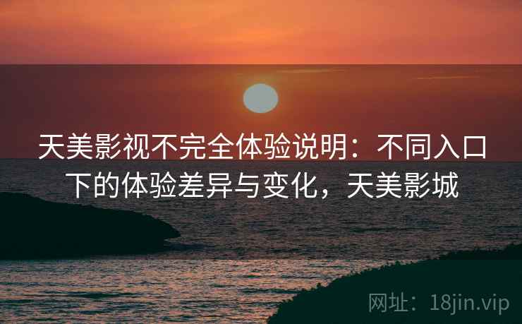 天美影视不完全体验说明：不同入口下的体验差异与变化，天美影城