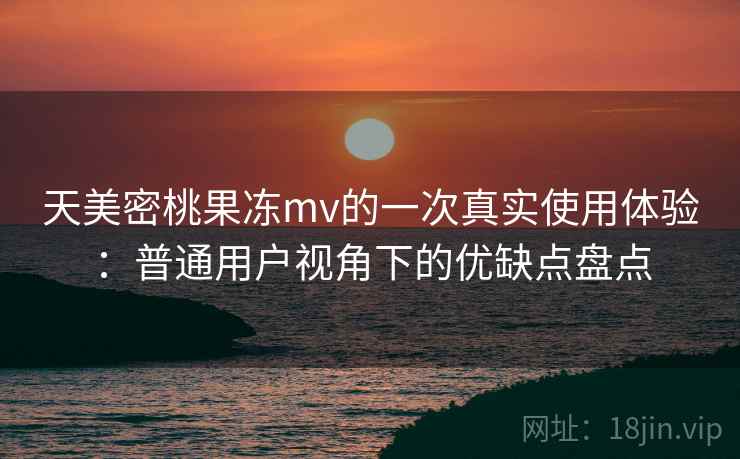 天美密桃果冻mv的一次真实使用体验:普通用户视角下的优缺点盘点 天美密桃果冻mv的一次真实使用体验:普通用户视角下的优缺点盘点