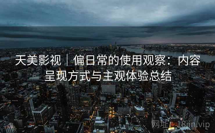 天美影视｜偏日常的使用观察：内容呈现方式与主观体验总结