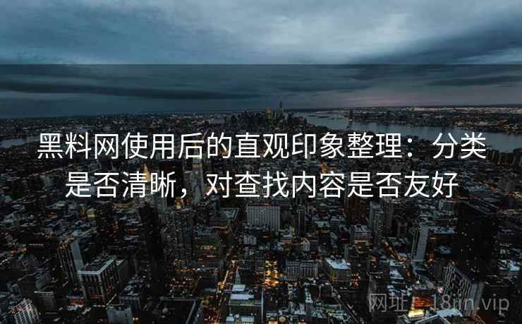 黑料网使用后的直观印象整理：分类是否清晰，对查找内容是否友好