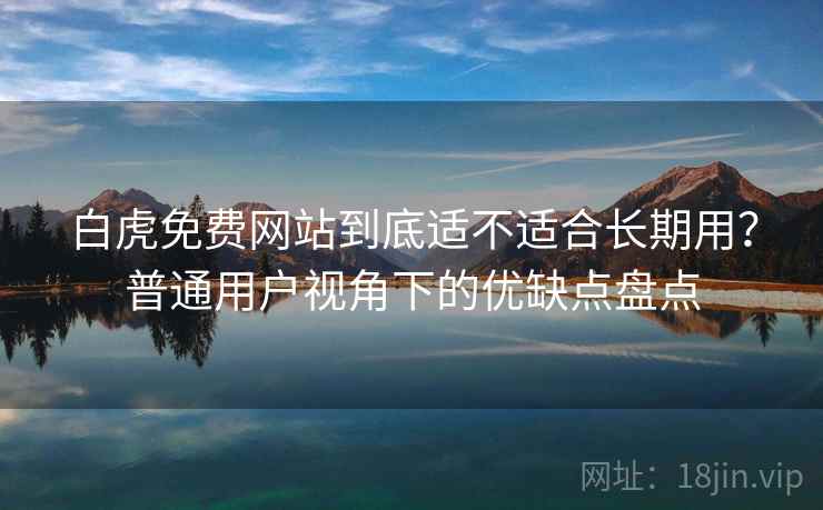 白虎免费网站到底适不适合长期用?普通用户视角下的优缺点盘点 白虎免费网站到底适不适合长期用?普通用户视角下的优缺点盘点
