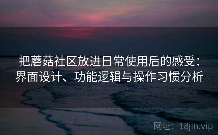 把蘑菇社区放进日常使用后的感受：界面设计、功能逻辑与操作习惯分析