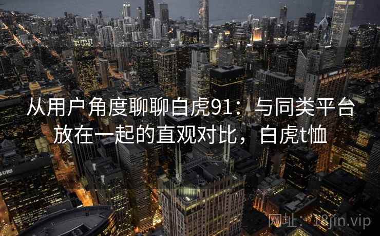 从用户角度聊聊白虎91:与同类平台放在一起的直观对比,白虎t恤 从用户角度聊聊白虎91:与同类平台放在一起的直观对比,白虎t恤