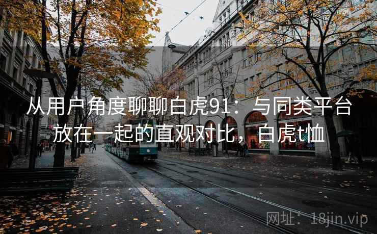 从用户角度聊聊白虎91：与同类平台放在一起的直观对比，白虎t恤
